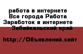 работа в интернете - Все города Работа » Заработок в интернете   . Забайкальский край